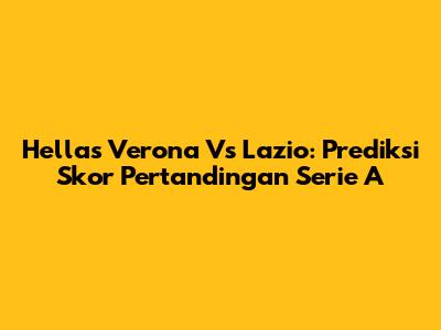 Hellas Verona Vs Lazio: Prediksi Skor Pertandingan Serie A