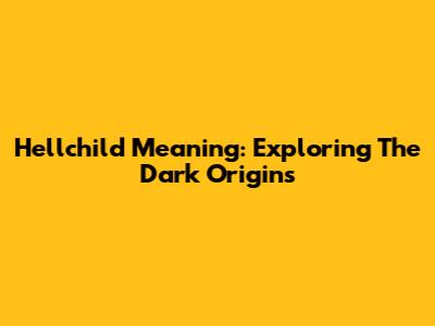 Hellchild Meaning: Exploring The Dark Origins