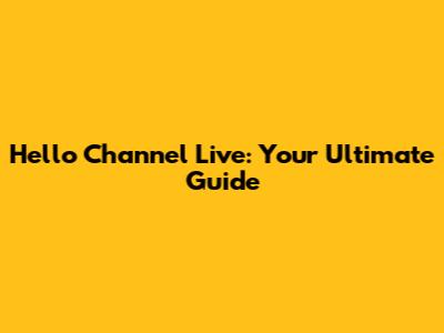Hello Channel Live: Your Ultimate Guide
