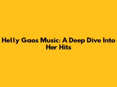 Helly Gao's Music: A Deep Dive Into Her Hits