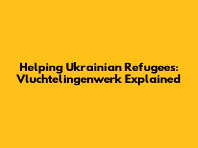 Helping Ukrainian Refugees: Vluchtelingenwerk Explained