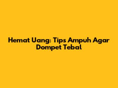 Hemat Uang: Tips Ampuh Agar Dompet Tebal