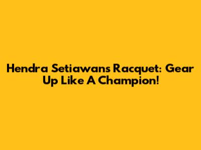 Hendra Setiawan's Racquet: Gear Up Like A Champion!
