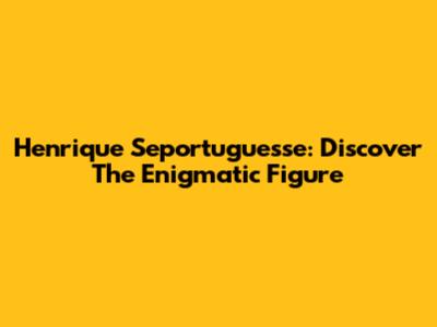 Henrique Seportuguesse: Discover The Enigmatic Figure