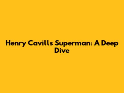 Henry Cavill's Superman: A Deep Dive