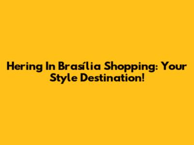 Hering In Brasília Shopping: Your Style Destination!