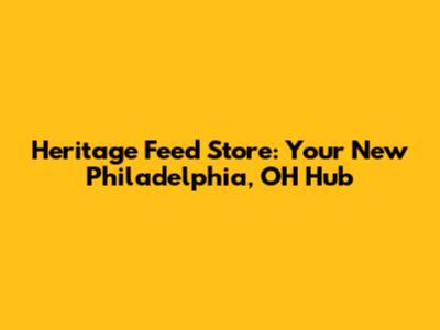 Heritage Feed Store: Your New Philadelphia, OH Hub