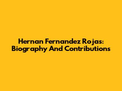 Hernan Fernandez Rojas: Biography And Contributions