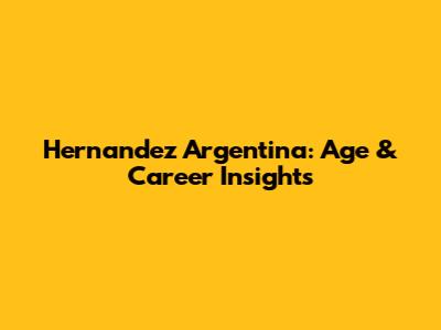 Hernandez Argentina: Age & Career Insights