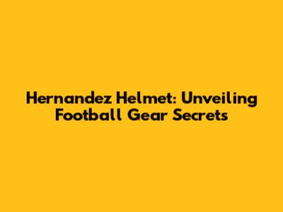 Hernandez Helmet: Unveiling Football Gear Secrets