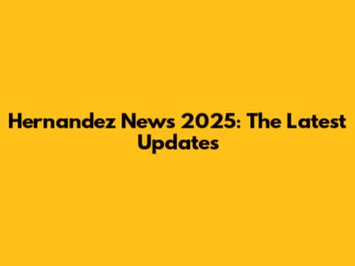 Hernandez News 2025: The Latest Updates