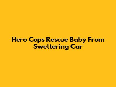 Hero Cops Rescue Baby From Sweltering Car