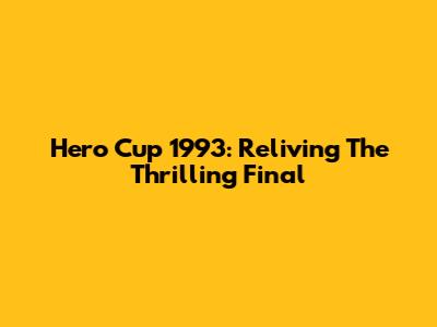 Hero Cup 1993: Reliving The Thrilling Final