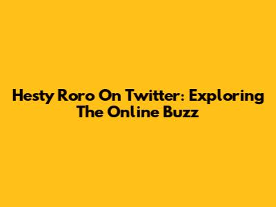 Hesty Roro On Twitter: Exploring The Online Buzz