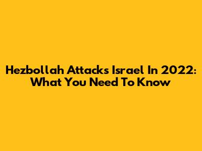 Hezbollah Attacks Israel In 2022: What You Need To Know