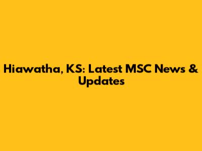 Hiawatha, KS: Latest MSC News & Updates