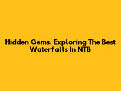 Hidden Gems: Exploring The Best Waterfalls In NTB