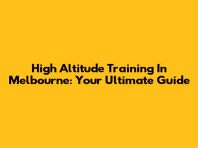 High Altitude Training In Melbourne: Your Ultimate Guide