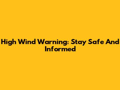 High Wind Warning: Stay Safe And Informed