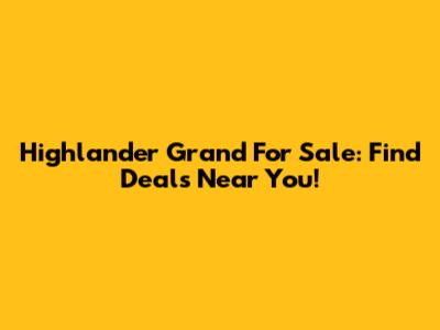 Highlander Grand For Sale: Find Deals Near You!