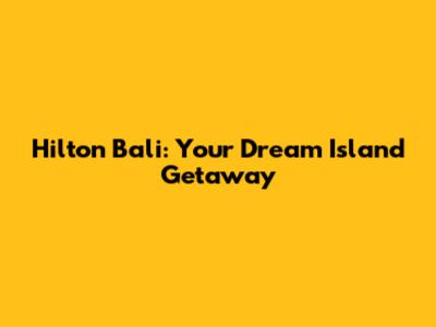 Hilton Bali: Your Dream Island Getaway