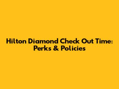 Hilton Diamond Check Out Time: Perks & Policies