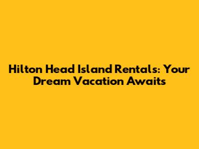Hilton Head Island Rentals: Your Dream Vacation Awaits