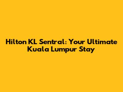 Hilton KL Sentral: Your Ultimate Kuala Lumpur Stay