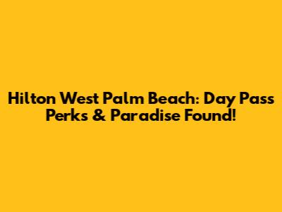 Hilton West Palm Beach: Day Pass Perks & Paradise Found!