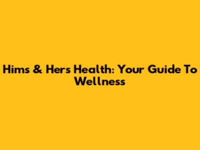 Hims & Hers Health: Your Guide To Wellness