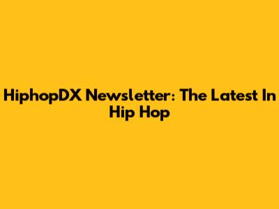 HiphopDX Newsletter: The Latest In Hip Hop