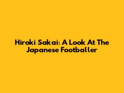 Hiroki Sakai: A Look At The Japanese Footballer