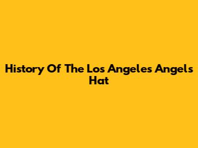 History Of The Los Angeles Angels Hat