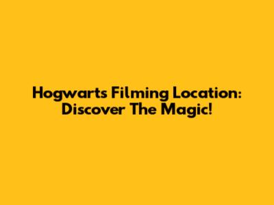 Hogwarts Filming Location: Discover The Magic!