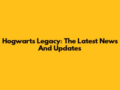 Hogwarts Legacy: The Latest News And Updates