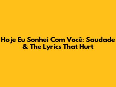 Hoje Eu Sonhei Com Você: Saudade & The Lyrics That Hurt
