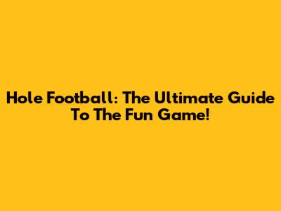 Hole Football: The Ultimate Guide To The Fun Game!
