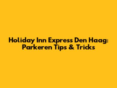 Holiday Inn Express Den Haag: Parkeren Tips & Tricks
