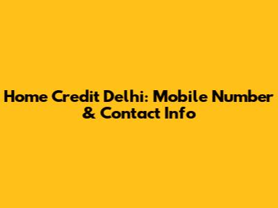 Home Credit Delhi: Mobile Number & Contact Info