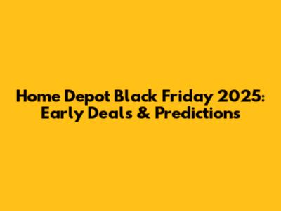 Home Depot Black Friday 2025: Early Deals & Predictions