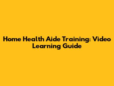 Home Health Aide Training: Video Learning Guide