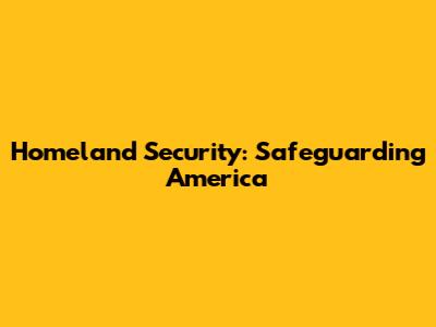 Homeland Security: Safeguarding America