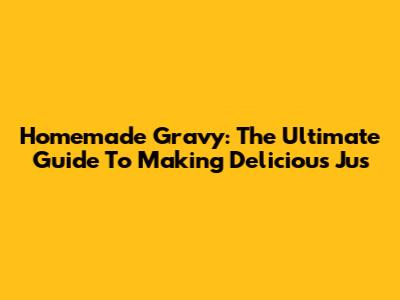 Homemade Gravy: The Ultimate Guide To Making Delicious Jus