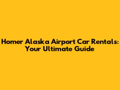 Homer Alaska Airport Car Rentals: Your Ultimate Guide