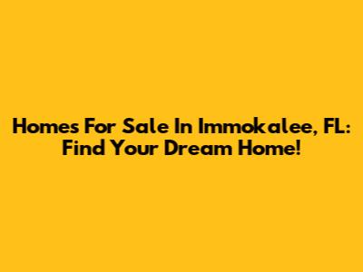 Homes For Sale In Immokalee, FL: Find Your Dream Home!