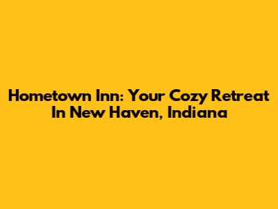 Hometown Inn: Your Cozy Retreat In New Haven, Indiana