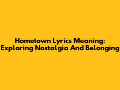 Hometown Lyrics Meaning: Exploring Nostalgia And Belonging