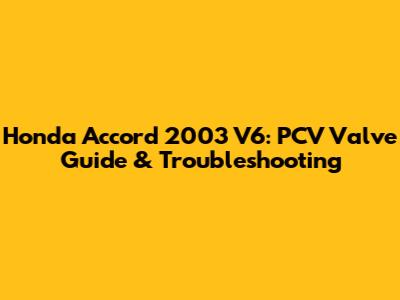 Honda Accord 2003 V6: PCV Valve Guide & Troubleshooting