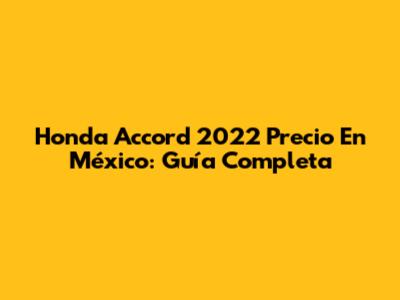 Honda Accord 2022 Precio En México: Guía Completa