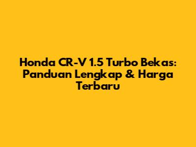 Honda CR-V 1.5 Turbo Bekas: Panduan Lengkap & Harga Terbaru